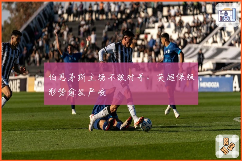 伯恩茅斯主场不敌对手，英超保级形势愈发严峻