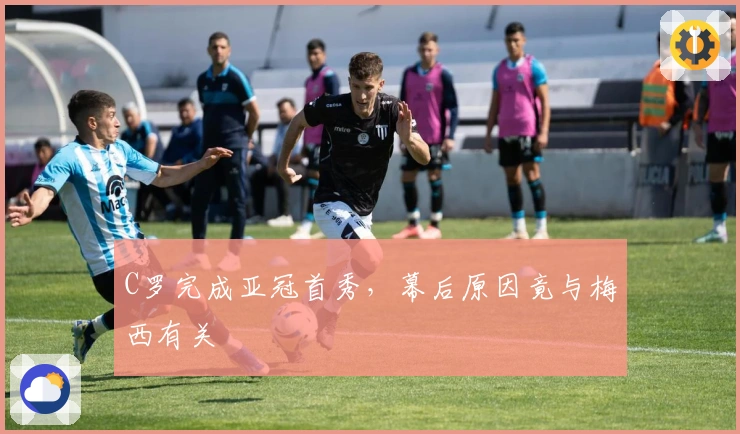 C罗完成亚冠首秀，幕后原因竟与梅西有关