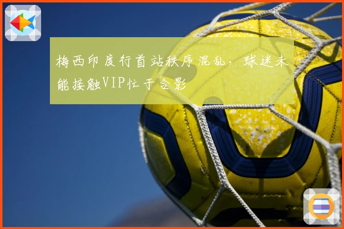 梅西印度行首站秩序混乱，球迷未能接触VIP忙于合影