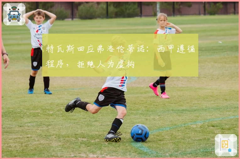 特瓦斯回应弗洛伦蒂诺：西甲遵循程序，拒绝人为虚构