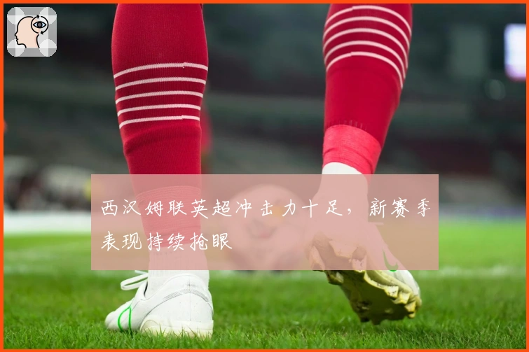 西汉姆联英超冲击力十足,新赛季表现持续抢眼