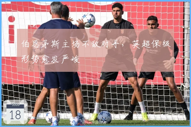 伯恩茅斯主场不敌对手，英超保级形势愈发严峻