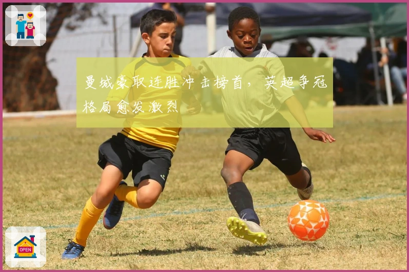 曼城豪取连胜冲击榜首，英超争冠格局愈发激烈