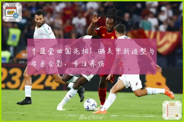 李盈莹回国亮相！晒美甲新造型与母亲合影，专注养伤