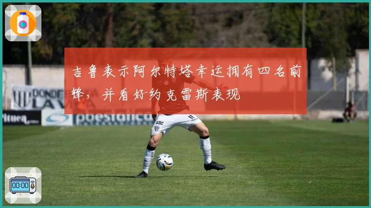 吉鲁表示阿尔特塔幸运拥有四名前锋，并看好约克雷斯表现