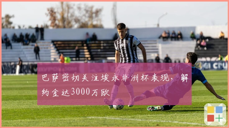 巴萨密切关注埃永非洲杯表现，解约金达3000万欧