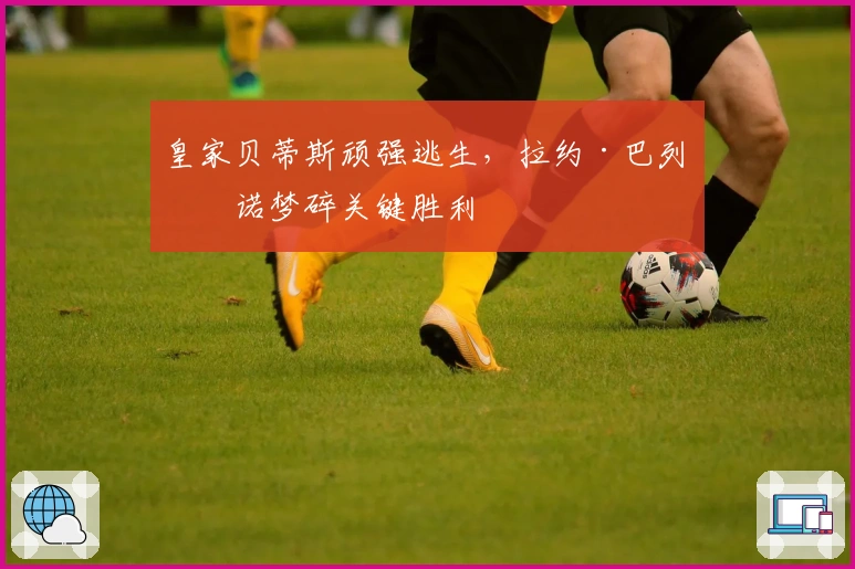 皇家贝蒂斯顽强逃生，拉约·巴列卡诺梦碎关键胜利