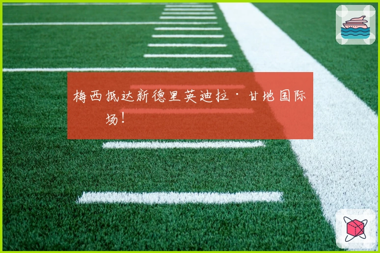 梅西抵达新德里英迪拉·甘地国际机场！