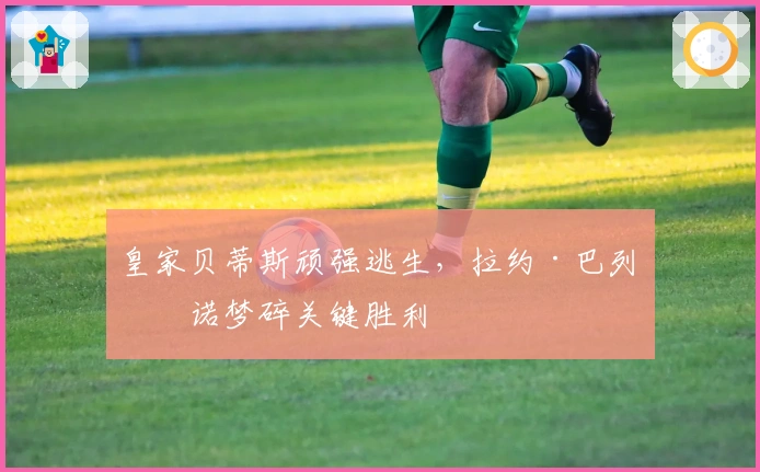 皇家贝蒂斯顽强逃生，拉约·巴列卡诺梦碎关键胜利