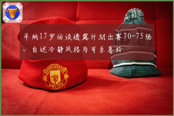 辛纳17岁访谈透露计划出赛70-75场，自述冷静风格与可乐喜好