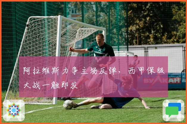 阿拉维斯力争主场反弹，西甲保级大战一触即发